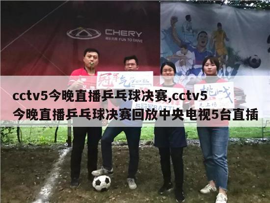 cctv5今晚直播乒乓球决赛,cctv5今晚直播乒乓球决赛回放中央电视5台直插