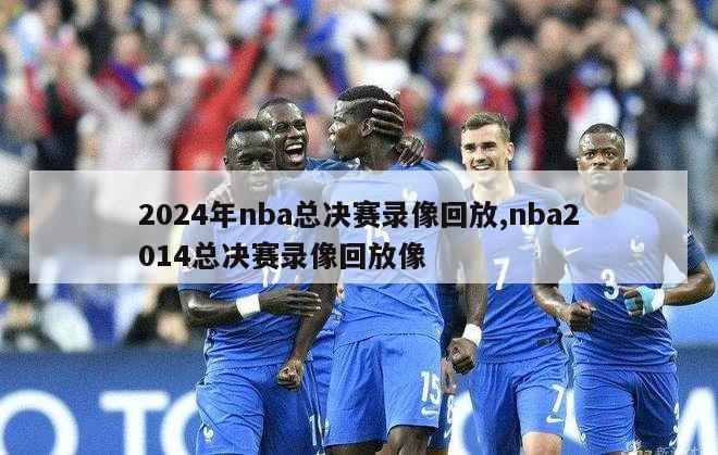 2024年nba总决赛录像回放,nba2014总决赛录像回放像