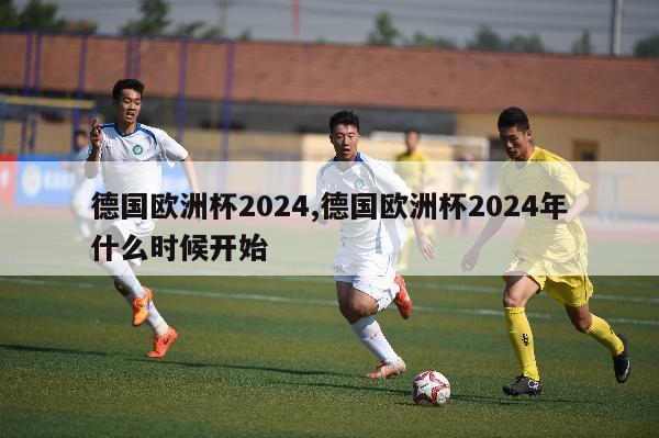 德国欧洲杯2024,德国欧洲杯2024年什么时候开始