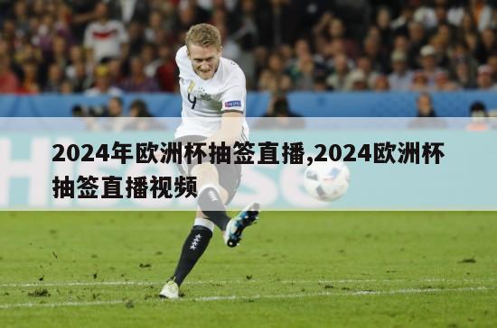 2024年欧洲杯抽签直播,2024欧洲杯抽签直播视频