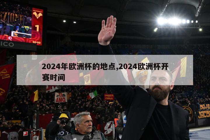 2024年欧洲杯的地点,2024欧洲杯开赛时间